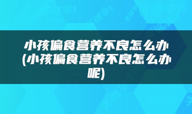 小孩偏食营养不良怎么办(小孩偏食营养不良怎么办呢)