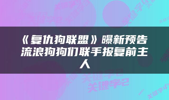 《复仇狗联盟》曝新预告 流浪狗狗们联手报复前主人