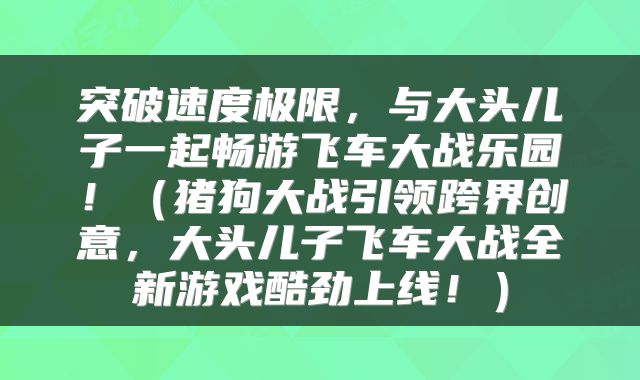 突破速度极限，与大头儿子一起畅游飞车大战乐园！（猪狗大战引领跨界创意，大头儿子飞车大战全新游戏酷劲上线！）