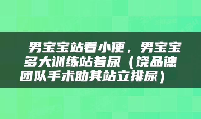  男宝宝站着小便，男宝宝多大训练站着尿（饶品德团队手术助其站立排尿） 