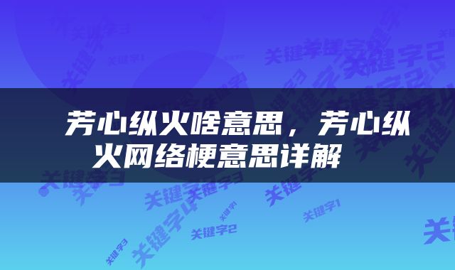  芳心纵火啥意思，芳心纵火网络梗意思详解 