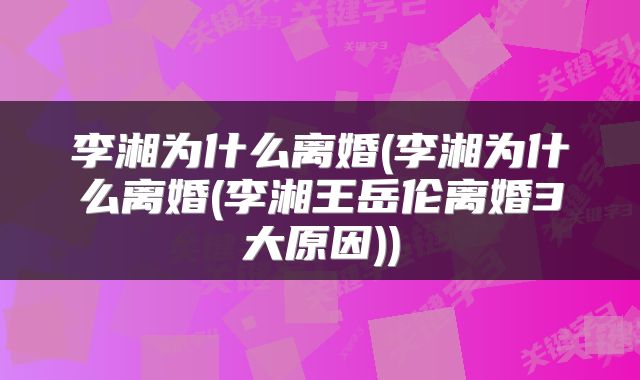 李湘为什么离婚(李湘为什么离婚(李湘王岳伦离婚3大原因))