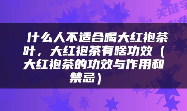  什么人不适合喝大红袍茶叶，大红袍茶有啥功效（大红袍茶的功效与作用和禁忌） 