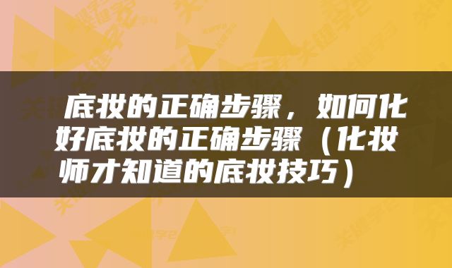  底妆的正确步骤，如何化好底妆的正确步骤（化妆师才知道的底妆技巧） 