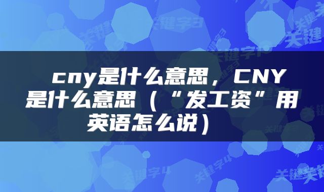  cny是什么意思，CNY是什么意思（“发工资”用英语怎么说） 