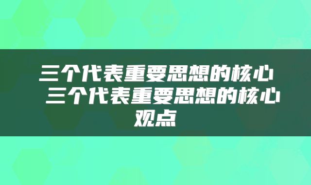 三个代表重要思想的核心 三个代表重要思想的核心观点