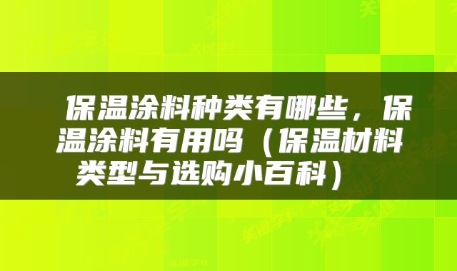  保温涂料种类有哪些，保温涂料有用吗（保温材料类型与选购小百科） 