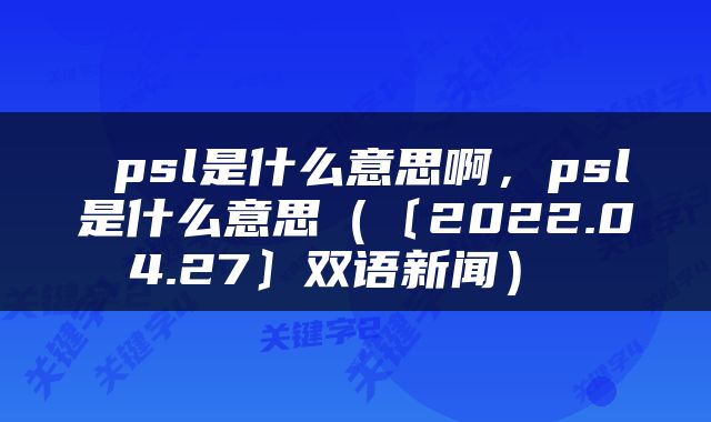  psl是什么意思啊，psl是什么意思（〔2022.04.27〕双语新闻） 