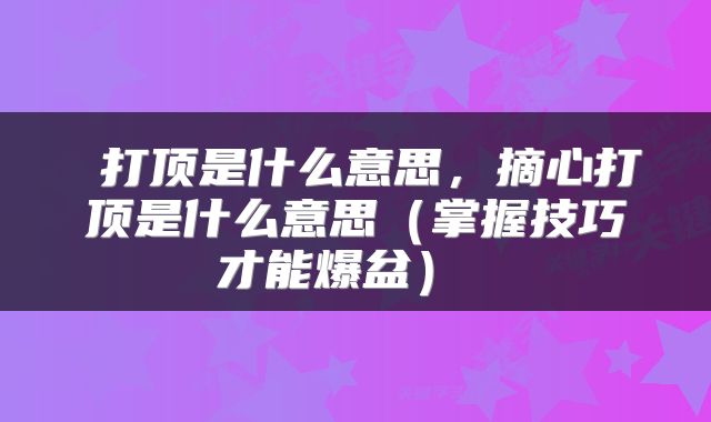  打顶是什么意思，摘心打顶是什么意思（掌握技巧才能爆盆） 