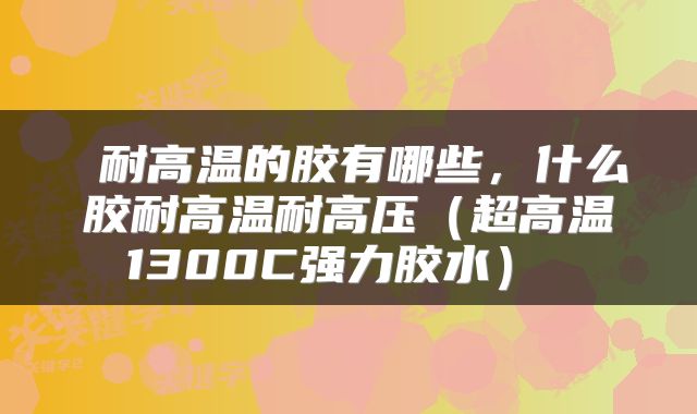  耐高温的胶有哪些，什么胶耐高温耐高压（超高温1300C强力胶水） 