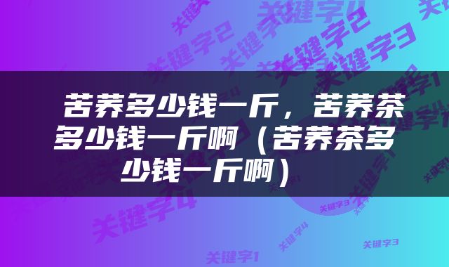  苦荞多少钱一斤，苦荞茶多少钱一斤啊（苦荞茶多少钱一斤啊） 