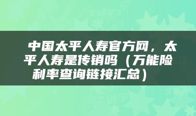  中国太平人寿官方网，太平人寿是传销吗（万能险利率查询链接汇总） 