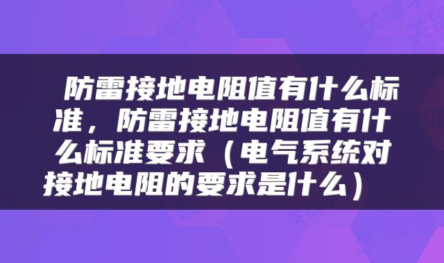  防雷接地电阻值有什么标准，防雷接地电阻值有什么标准要求（电气系统对接地电阻的要求是什么） 