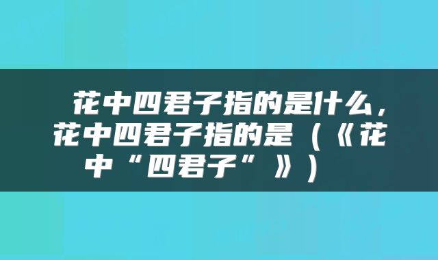  花中四君子指的是什么，花中四君子指的是（《花中“四君子”》） 