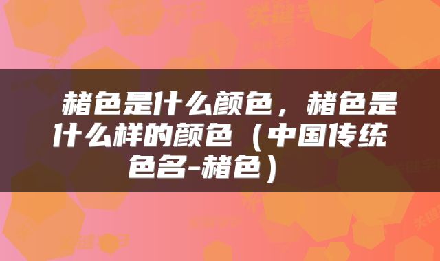  赭色是什么颜色，赭色是什么样的颜色（中国传统色名-赭色） 