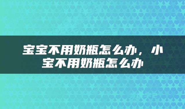 宝宝不用奶瓶怎么办，小宝不用奶瓶怎么办