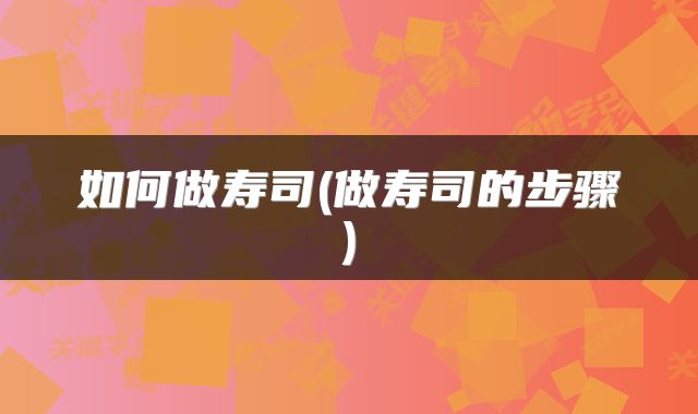 如何做寿司(做寿司的步骤)