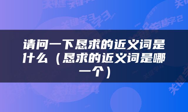 请问一下恳求的近义词是什么（恳求的近义词是哪一个）