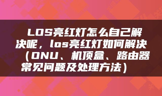  LOS亮红灯怎么自己解决呢，los亮红灯如何解决（ONU、机顶盒、路由器常见问题及处理方法） 