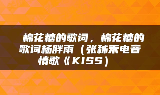  棉花糖的歌词，棉花糖的歌词杨胖雨（张秭禾电音情歌《KISS） 