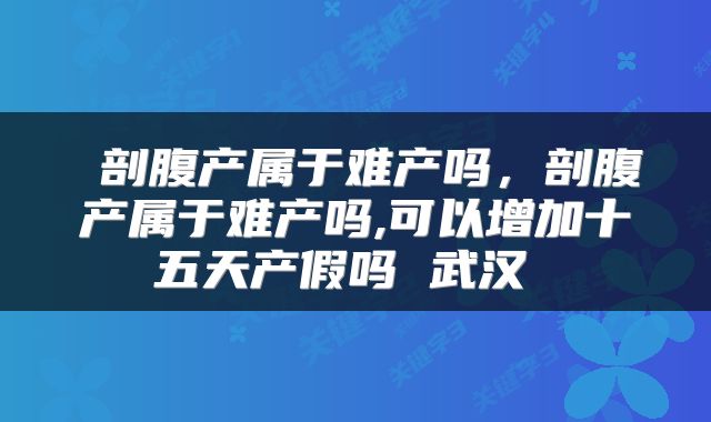  剖腹产属于难产吗，剖腹产属于难产吗,可以增加十五天产假吗 武汉 