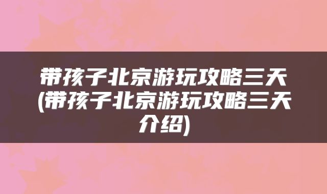 带孩子北京游玩攻略三天(带孩子北京游玩攻略三天介绍)
