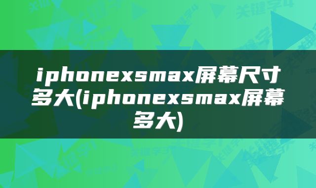 iphonexsmax屏幕尺寸多大(iphonexsmax屏幕多大)
