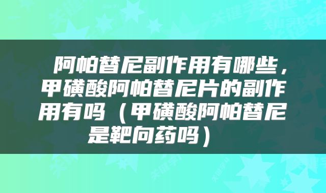  阿帕替尼副作用有哪些，甲磺酸阿帕替尼片的副作用有吗（甲磺酸阿帕替尼是靶向药吗） 