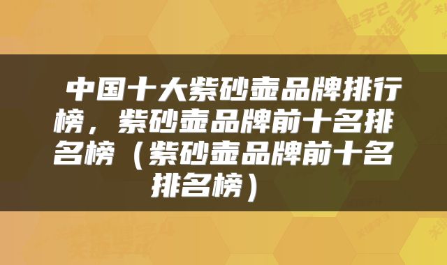  中国十大紫砂壶品牌排行榜，紫砂壶品牌前十名排名榜（紫砂壶品牌前十名排名榜） 