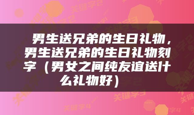  男生送兄弟的生日礼物，男生送兄弟的生日礼物刻字（男女之间纯友谊送什么礼物好） 