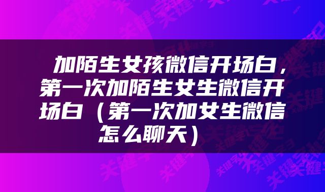  加陌生女孩微信开场白，第一次加陌生女生微信开场白（第一次加女生微信怎么聊天） 