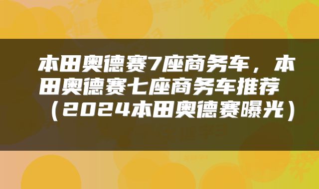  本田奥德赛7座商务车，本田奥德赛七座商务车推荐（2024本田奥德赛曝光） 