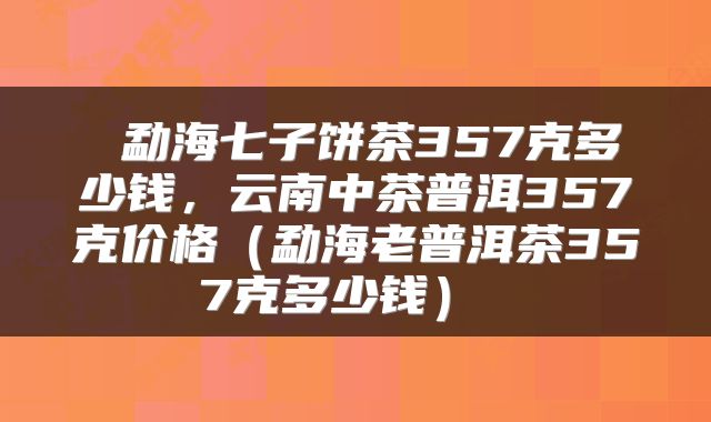  勐海七子饼茶357克多少钱，云南中茶普洱357克价格（勐海老普洱茶357克多少钱） 
