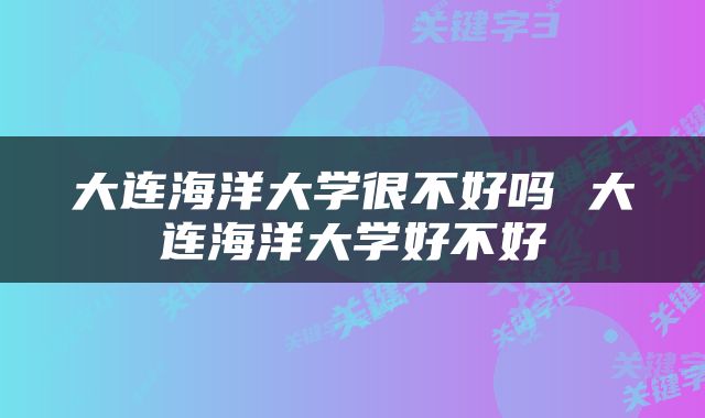 大连海洋大学很不好吗 大连海洋大学好不好