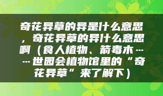 奇花异草的异是什么意思，奇花异草的异什么意思啊（食人植物、箭毒木……世园会植物馆里的“奇花异草”来了解下）