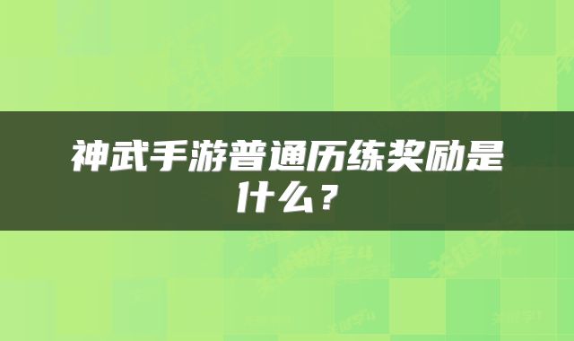 神武手游普通历练奖励是什么？