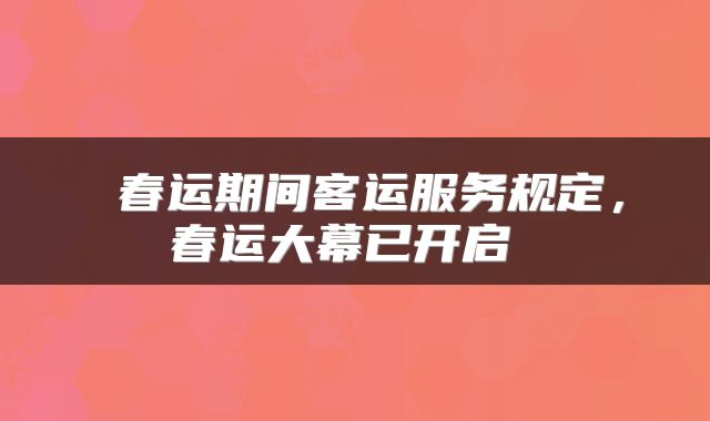  春运期间客运服务规定，春运大幕已开启 