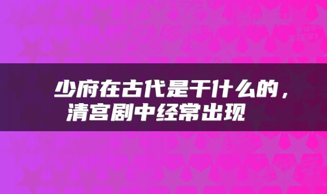  少府在古代是干什么的，清宫剧中经常出现 