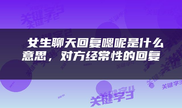  女生聊天回复嗯呢是什么意思，对方经常性的回复 