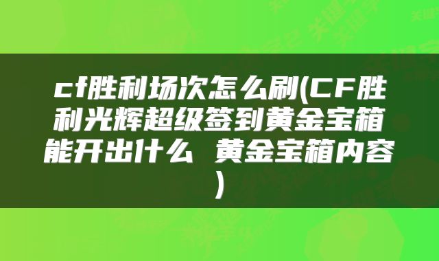 cf胜利场次怎么刷(CF胜利光辉超级签到黄金宝箱能开出什么 黄金宝箱内容)