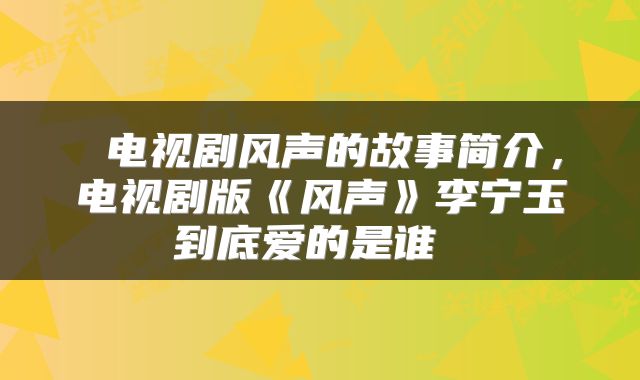  电视剧风声的故事简介，电视剧版《风声》李宁玉到底爱的是谁 