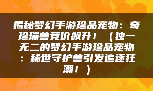 揭秘梦幻手游珍品宠物：奇珍瑞兽竞价飙升！（独一无二的梦幻手游珍品宠物：稀世守护兽引发追逐狂潮！）
