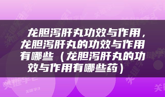  龙胆泻肝丸功效与作用，龙胆泻肝丸的功效与作用有哪些（龙胆泻肝丸的功效与作用有哪些药） 