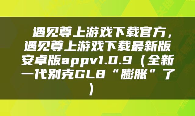  遇见尊上游戏下载官方，遇见尊上游戏下载最新版安卓版appv1.0.9（全新一代别克GL8“膨胀”了） 