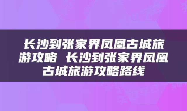 长沙到张家界凤凰古城旅游攻略 长沙到张家界凤凰古城旅游攻略路线