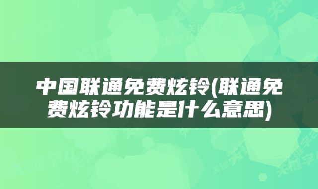 中国联通免费炫铃(联通免费炫铃功能是什么意思)