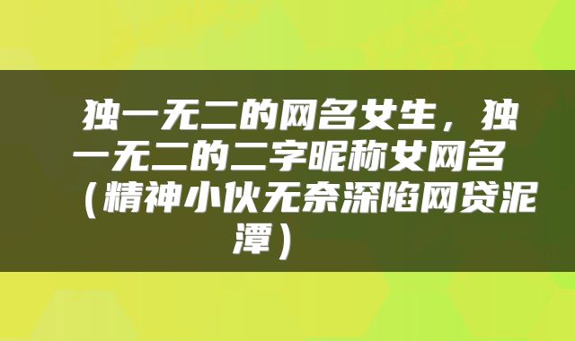  独一无二的网名女生，独一无二的二字昵称女网名（精神小伙无奈深陷网贷泥潭） 