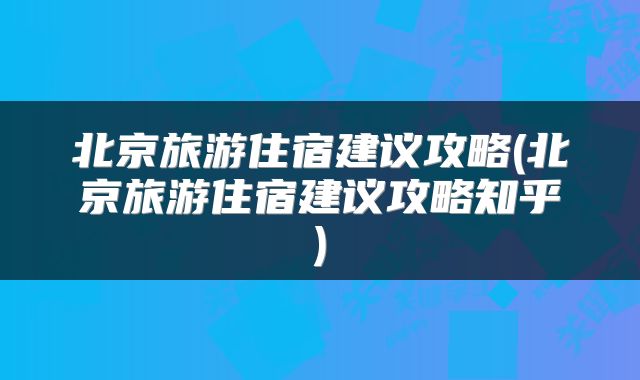 北京旅游住宿建议攻略(北京旅游住宿建议攻略知乎)