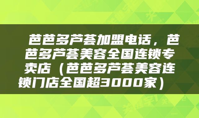  芭芭多芦荟加盟电话，芭芭多芦荟美容全国连锁专卖店（芭芭多芦荟美容连锁门店全国超3000家） 