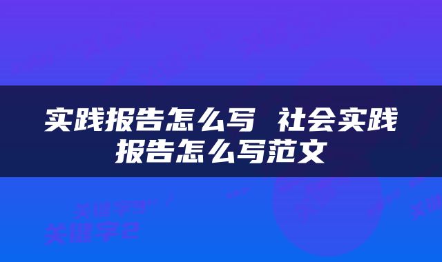 实践报告怎么写 社会实践报告怎么写范文